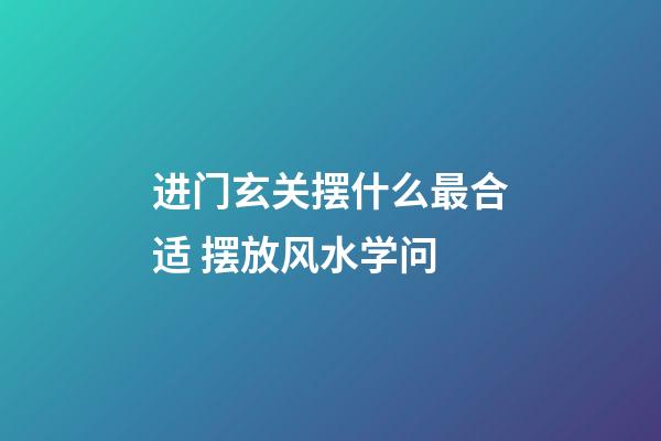 进门玄关摆什么最合适 摆放风水学问